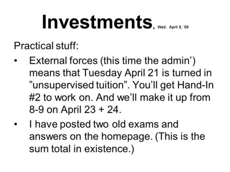 Investments, Wed. April 8, ’09 Practical stuff: External forces (this time the admin’) means that Tuesday April 21 is turned in ”unsupervised tuition”.