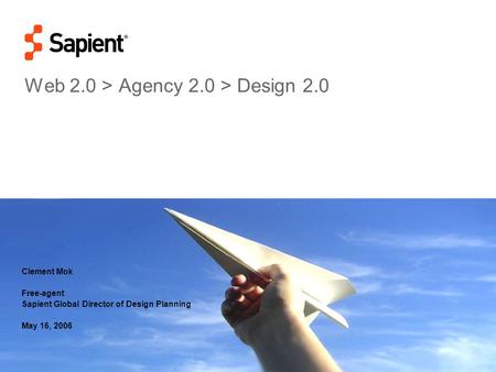 © Copyright 2006 Clement Mok Web 2.0 > Agency 2.0 > Design 2.0 Clement Mok Free-agent Sapient Global Director of Design Planning May 16, 2006.