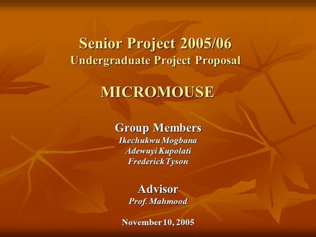 Group Members Ikechukwu Mogbana Adewuyi Kupolati Frederick Tyson Advisor Prof. Mahmood November 10, 2005 Senior Project 2005/06 Undergraduate Project Proposal.