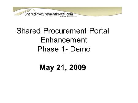 Shared Procurement Portal Enhancement Phase 1- Demo May 21, 2009.