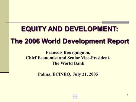 1 Francois Bourguignon, Chief Economist and Senior Vice-President, The World Bank Palma, ECINEQ, July 21, 2005 EQUITY AND DEVELOPMENT: The 2006 World Development.