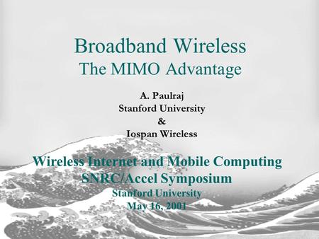 A. Paulraj Stanford University & Iospan Wireless Broadband Wireless The MIMO Advantage Wireless Internet and Mobile Computing SNRC/Accel Symposium Stanford.