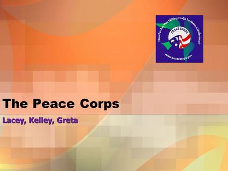 The Peace Corps Lacey, Kelley, Greta. History The Peace Corps traces it’s roots and mission to 1960, when then Senator John F. Kennedy challenged students.