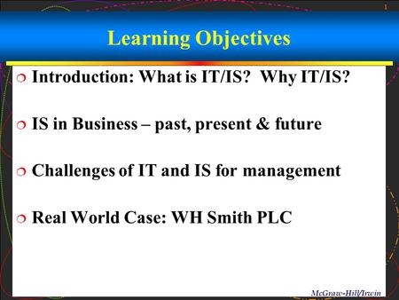 1 McGraw-Hill/Irwin Learning Objectives  Introduction: What is IT/IS? Why IT/IS?  IS in Business – past, present & future  Challenges of IT and IS for.