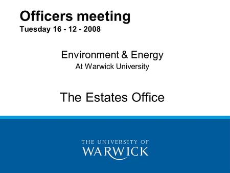 Officers meeting Tuesday 16 - 12 - 2008 Environment & Energy At Warwick University The Estates Office.