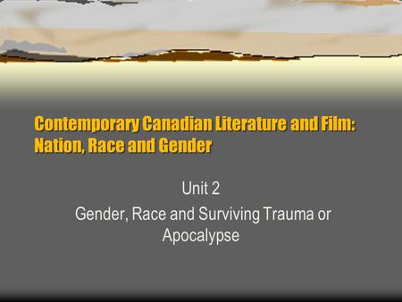 Contemporary Canadian Literature and Film: Nation, Race and Gender Unit 2 Gender, Race and Surviving Trauma or Apocalypse.