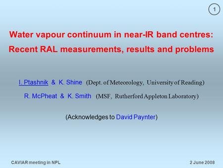 1 CAVIAR meeting in NPL 2 June 2008 Water vapour continuum in near-IR band centres: Recent RAL measurements, results and problems I. Ptashnik & K. Shine.