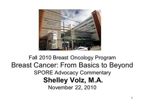 1 Fall 2010 Breast Oncology Program Breast Cancer: From Basics to Beyond SPORE Advocacy Commentary Shelley Volz, M.A. November 22, 2010.