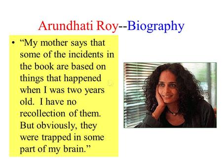 Arundhati Roy--Biography “My mother says that some of the incidents in the book are based on things that happened when I was two years old. I have no recollection.