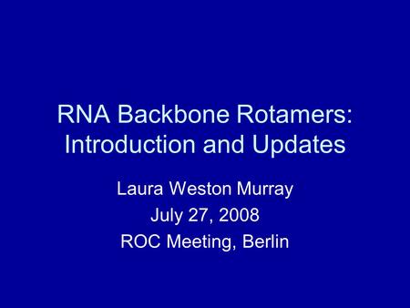 RNA Backbone Rotamers: Introduction and Updates Laura Weston Murray July 27, 2008 ROC Meeting, Berlin.