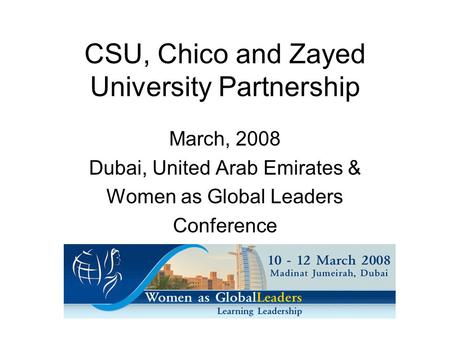 CSU, Chico and Zayed University Partnership March, 2008 Dubai, United Arab Emirates & Women as Global Leaders Conference.