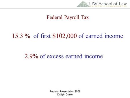 Reunion Presentation 2008 Dwight Drake Federal Payroll Tax 15.3 % of first $102,000 of earned income 2.9% of excess earned income.