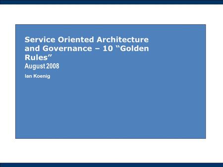 Service Oriented Architecture and Governance – 10 “Golden Rules” August 2008 Ian Koenig.