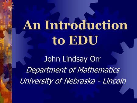 An Introduction to EDU John Lindsay Orr Department of Mathematics University of Nebraska - Lincoln.