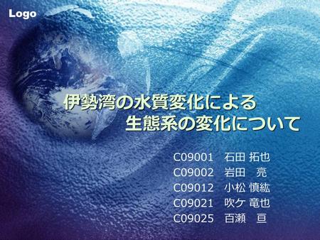 Logo 伊勢湾の水質変化による 生態系の変化について C09001 石田 拓也 C09002 岩田 亮 C09012 小松 慎紘 C09021 吹ケ 竜也 C09025 百瀬 亘.