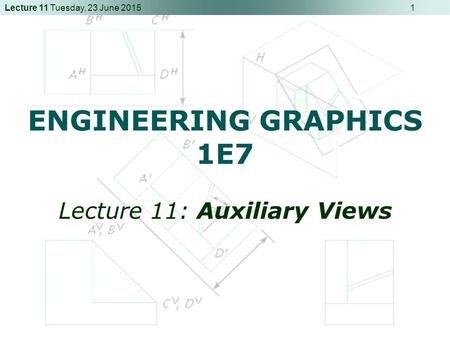 Lecture 11 Tuesday, 23 June 2015 1 ENGINEERING GRAPHICS 1E7 Lecture 11: Auxiliary Views.