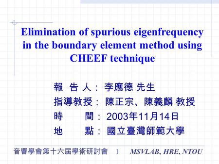 MSVLAB, HRE, NTOU 音響學會第十六屆學術研討會 1 Elimination of spurious eigenfrequency in the boundary element method using CHEEF technique 報 告 人： 李應德 先生 指導教授： 陳正宗、陳義麟.