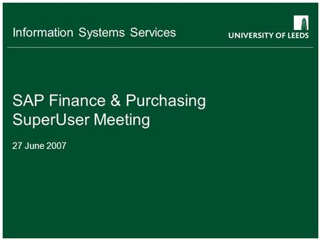 Information Systems Services SAP Finance & Purchasing SuperUser Meeting 27 June 2007.