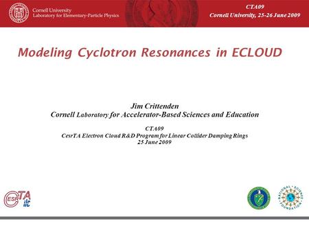 45 th ICFA Beam Dynamic Workshop June 8–12, 2009, Cornell University, Ithaca New York Modeling Cyclotron Resonances in ECLOUD Jim Crittenden Cornell Laboratory.