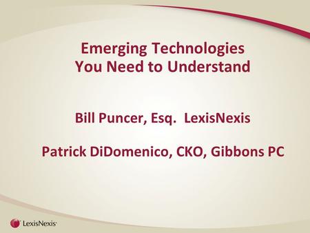 Emerging Technologies You Need to Understand Bill Puncer, Esq. LexisNexis Patrick DiDomenico, CKO, Gibbons PC.