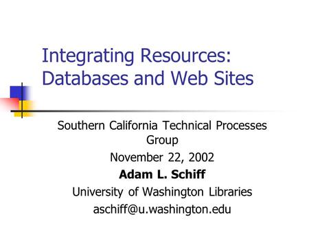 Integrating Resources: Databases and Web Sites Southern California Technical Processes Group November 22, 2002 Adam L. Schiff University of Washington.