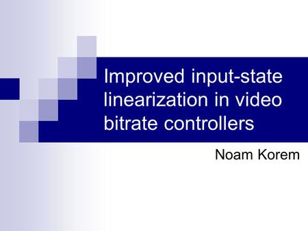 Improved input-state linearization in video bitrate controllers Noam Korem.