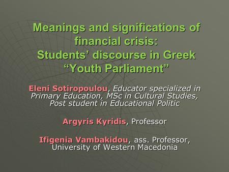 Meanings and significations of financial crisis: Students’ discourse in Greek “Youth Parliament” Eleni Sotiropoulou, Educator specialized in Primary Education,