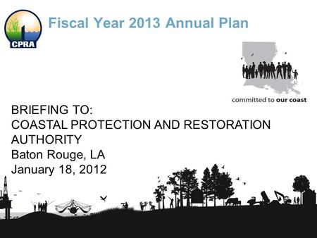 Fiscal Year 2013 Annual Plan BRIEFING TO: COASTAL PROTECTION AND RESTORATION AUTHORITY Baton Rouge, LA January 18, 2012.