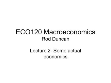 ECO120 Macroeconomics Rod Duncan Lecture 2- Some actual economics.