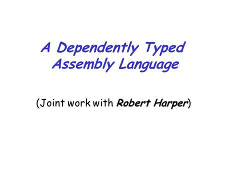 A Dependently Typed Assembly Language Robert Harper (Joint work with Robert Harper)