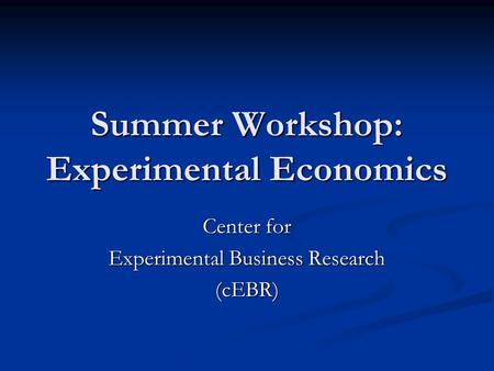 Summer Workshop: Experimental Economics Center for Experimental Business Research (cEBR)