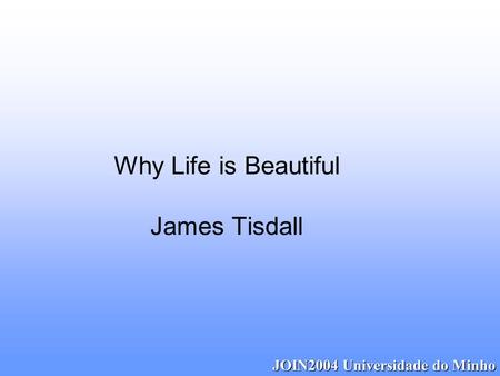 6/23/2015 JOIN2004 Universidade do Minho Why Life is Beautiful James Tisdall.