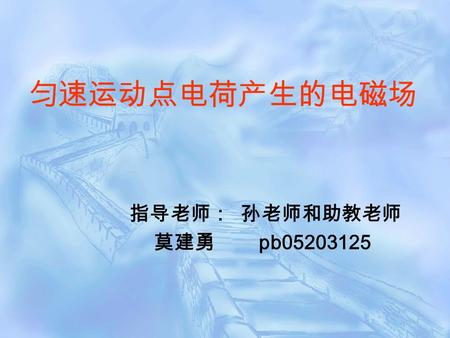 匀速运动点电荷产生的电磁场 指导老师： 孙老师和助教老师 莫建勇 pb05203125. 库仑定律只告诉我们一个静止的点 电荷的成场规律, 那么当点电荷匀 速运动时的成场规律怎样呢 ? 怎样 求解一个匀速运动点电荷对另一 个点电荷的作用力呢？回答是可 以运用狭义相对论的理论来进行 求解. 问题的提出.