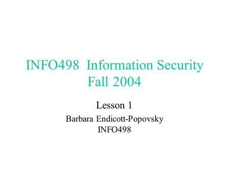 INFO498 Information Security Fall 2004 Lesson 1 Barbara Endicott-Popovsky INFO498.