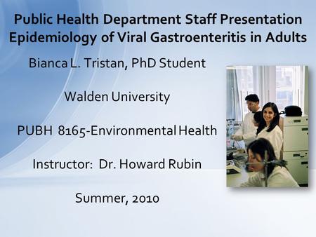 Bianca L. Tristan, PhD Student Walden University PUBH 8165-Environmental Health Instructor: Dr. Howard Rubin Summer, 2010 Public Health Department Staff.