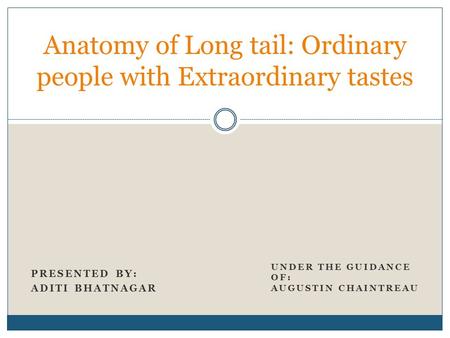 PRESENTED BY: ADITI BHATNAGAR Anatomy of Long tail: Ordinary people with Extraordinary tastes UNDER THE GUIDANCE OF: AUGUSTIN CHAINTREAU.