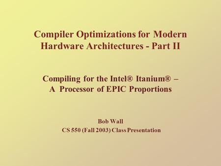 Compiler Optimizations for Modern Hardware Architectures - Part II Bob Wall CS 550 (Fall 2003) Class Presentation Compiling for the Intel® Itanium® – A.