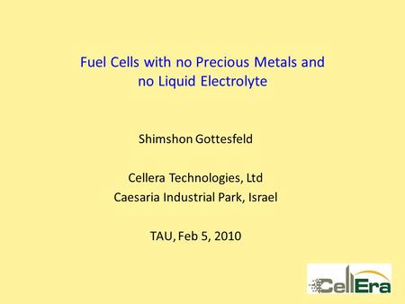 Fuel Cells with no Precious Metals and no Liquid Electrolyte Shimshon Gottesfeld Cellera Technologies, Ltd Caesaria Industrial Park, Israel TAU, Feb 5,