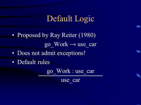 Default Logic Proposed by Ray Reiter (1980) go_Work → use_car Does not admit exceptions! Default rules go_Work : use_car use_car.