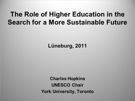 The Role of Higher Education in the Search for a More Sustainable Future Lüneburg, 2011 Charles Hopkins UNESCO Chair York University, Toronto.