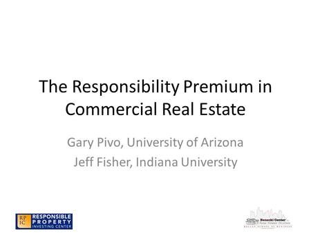 The Responsibility Premium in Commercial Real Estate Gary Pivo, University of Arizona Jeff Fisher, Indiana University.