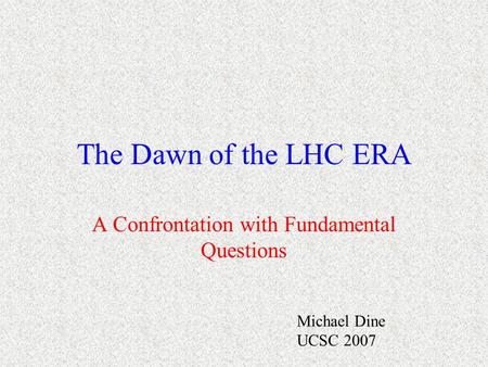 The Dawn of the LHC ERA A Confrontation with Fundamental Questions Michael Dine UCSC 2007.