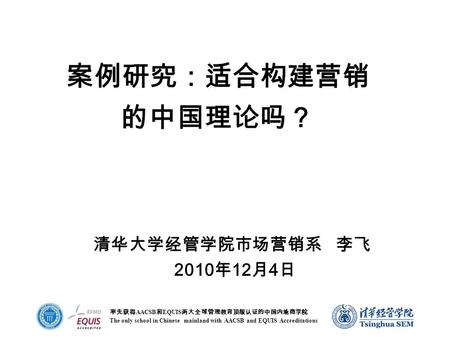 率先获得 AACSB 和 EQUIS 两大全球管理教育顶级认证的中国内地商学院 The only school in Chinese mainland with AACSB and EQUIS Accreditations 清华大学经管学院市场营销系 李飞 2010 年 12 月 4 日 案例研究：适合构建营销.