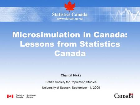 Microsimulation in Canada: Lessons from Statistics Canada Chantal Hicks British Society for Population Studies University of Sussex, September 11, 2009.