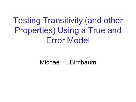 Testing Transitivity (and other Properties) Using a True and Error Model Michael H. Birnbaum.