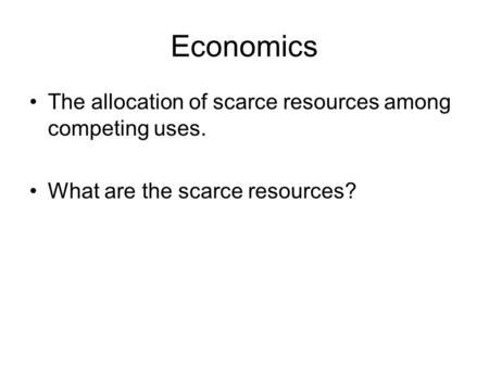 Economics The allocation of scarce resources among competing uses. What are the scarce resources?