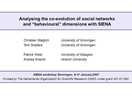 Analysing the co-evolution of social networks and “behavioural” dimensions with SIENA Christian SteglichUniversity of Groningen Tom SnijdersUniversity.