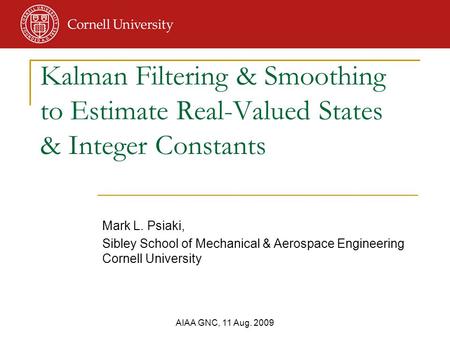 AIAA GNC, 11 Aug. 2009 Mark L. Psiaki, Sibley School of Mechanical & Aerospace Engineering Cornell University Kalman Filtering & Smoothing to Estimate.