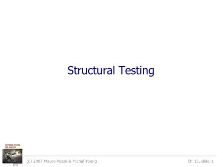 (c) 2007 Mauro Pezzè & Michal Young Ch 12, slide 1 Structural Testing.