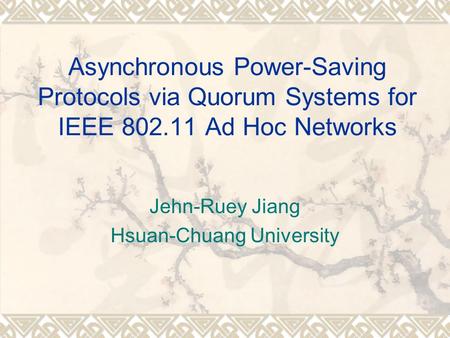 Asynchronous Power-Saving Protocols via Quorum Systems for IEEE 802.11 Ad Hoc Networks Jehn-Ruey Jiang Hsuan-Chuang University.